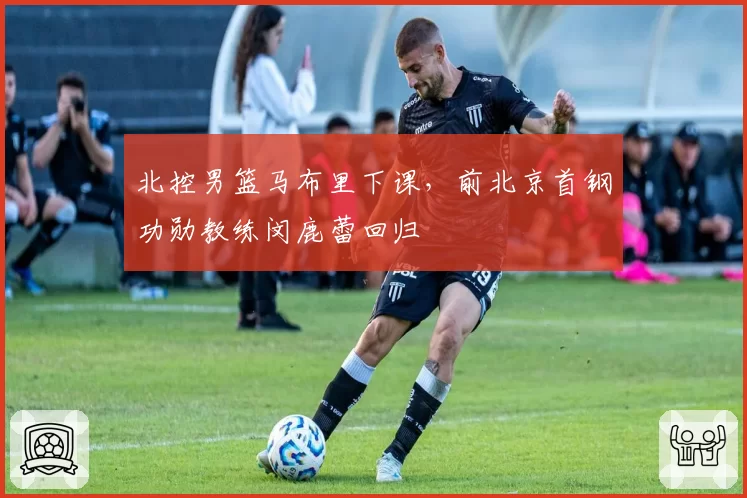 北控男篮马布里下课，前北京首钢功勋教练闵鹿蕾回归