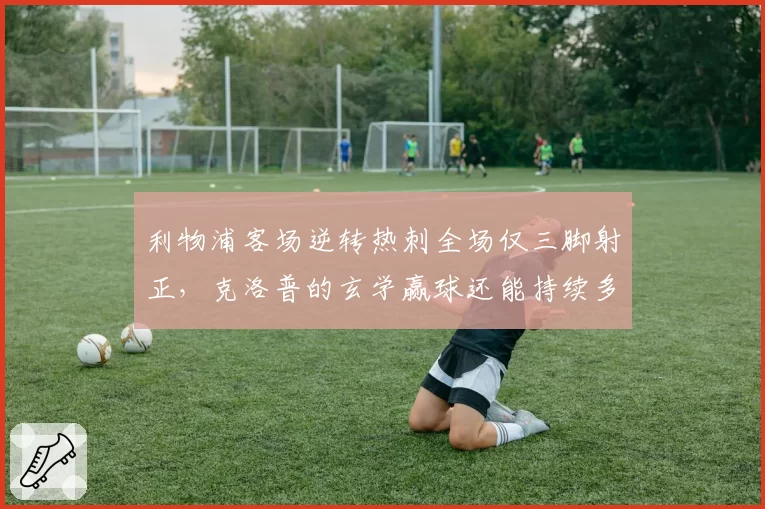 利物浦客场逆转热刺全场仅三脚射正，克洛普的玄学赢球还能持续多久？