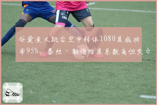 谷爱凌大跳台空中转体1080度成功率95%，泰丝·勒德难度系数高但失误率超20%