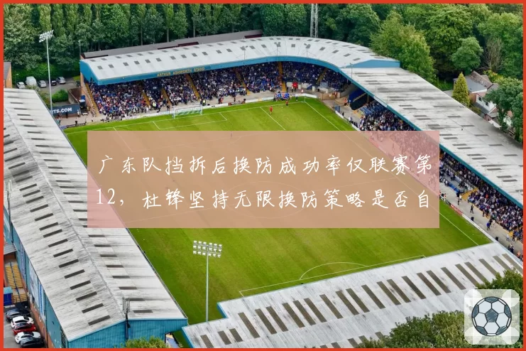 广东队挡拆后换防成功率仅联赛第12,杜锋坚持无限换防策略是否自废武功?