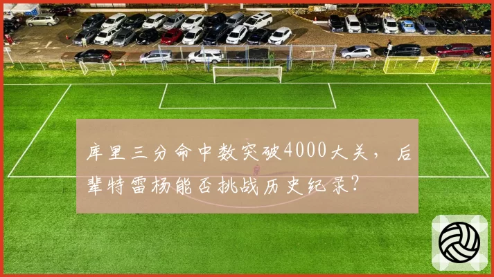 库里三分命中数突破4000大关，后辈特雷杨能否挑战历史纪录？