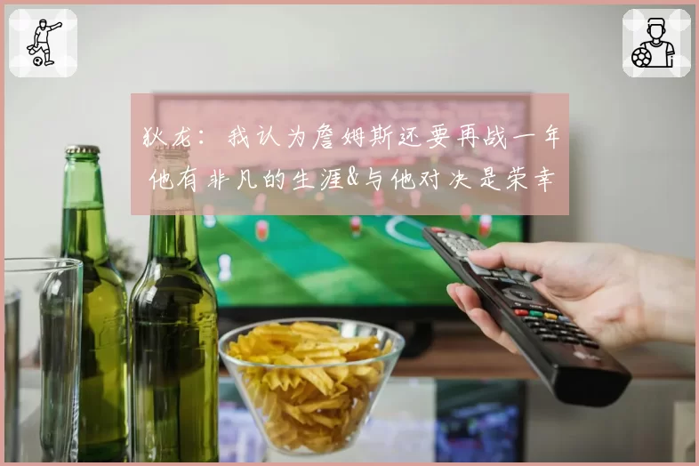 狄龙:我认为詹姆斯还要再战一年 他有非凡的生涯&与他对决是荣幸