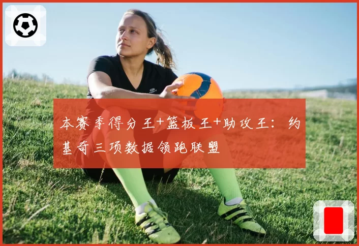 本赛季得分王+篮板王+助攻王：约基奇三项数据领跑联盟