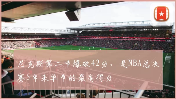 尼克斯第二节爆砍42分,是NBA总决赛5年来单节的最高得分