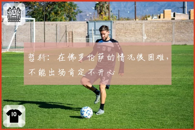 哲科：在佛罗伦萨的情况很困难，不能出场肯定不开心