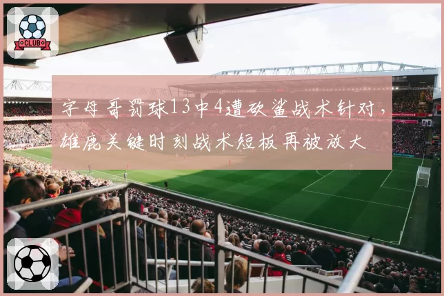 字母哥罚球13中4遭砍鲨战术针对,雄鹿关键时刻战术短板再被放大