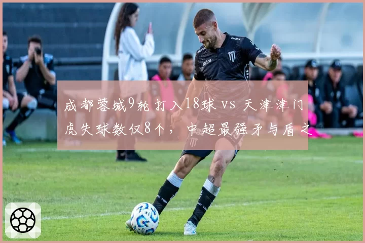 成都蓉城9轮打入18球 vs 天津津门虎失球数仅8个，中超最强矛与盾之战
