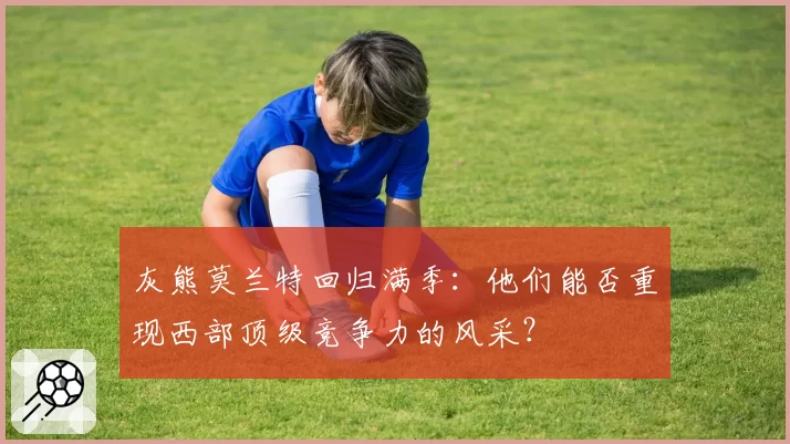 灰熊莫兰特回归满季：他们能否重现西部顶级竞争力的风采？