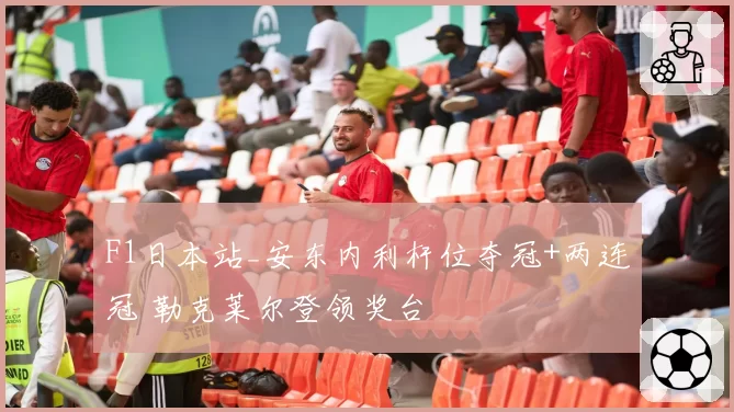 F1日本站_安东内利杆位夺冠+两连冠 勒克莱尔登领奖台