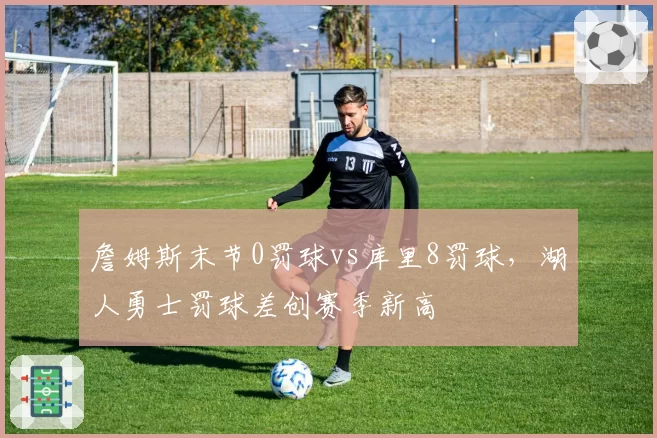 詹姆斯末节0罚球vs库里8罚球，湖人勇士罚球差创赛季新高