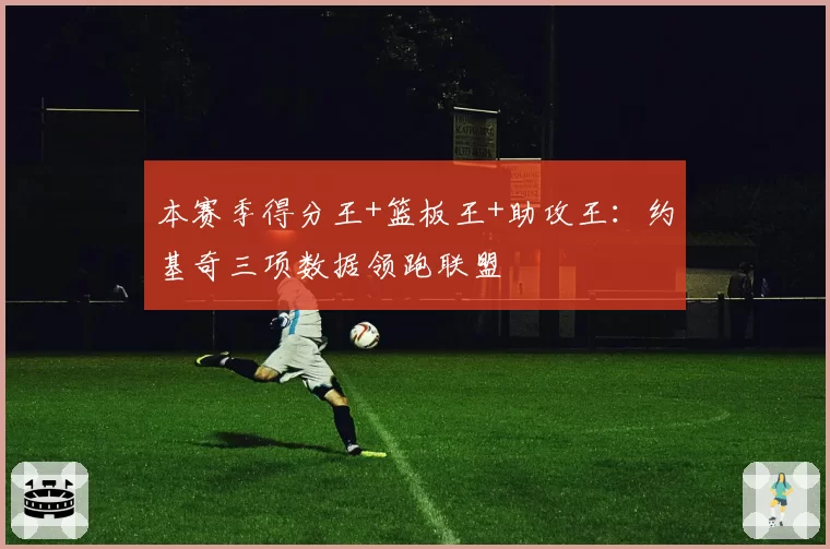 本赛季得分王+篮板王+助攻王：约基奇三项数据领跑联盟