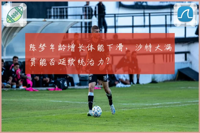 陈梦年龄增长体能下滑，沙特大满贯能否延续统治力？