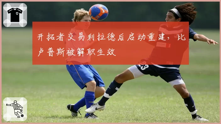 开拓者交易利拉德后启动重建，比卢普斯被解职生效