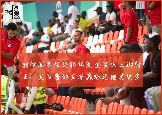 利物浦客场逆转热刺全场仅三脚射正，克洛普的玄学赢球还能持续多久？