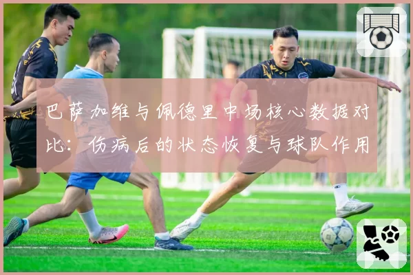 巴萨加维与佩德里中场核心数据对比：伤病后的状态恢复与球队作用