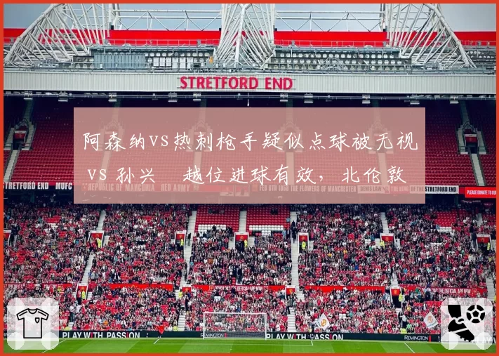 阿森纳vs热刺枪手疑似点球被无视 vs 孙兴慜越位进球有效，北伦敦德比裁判报告引争议