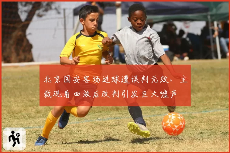 北京国安客场进球遭误判无效，主裁观看回放后改判引发巨大嘘声