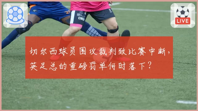 切尔西球员围攻裁判致比赛中断，英足总的重磅罚单何时落下？