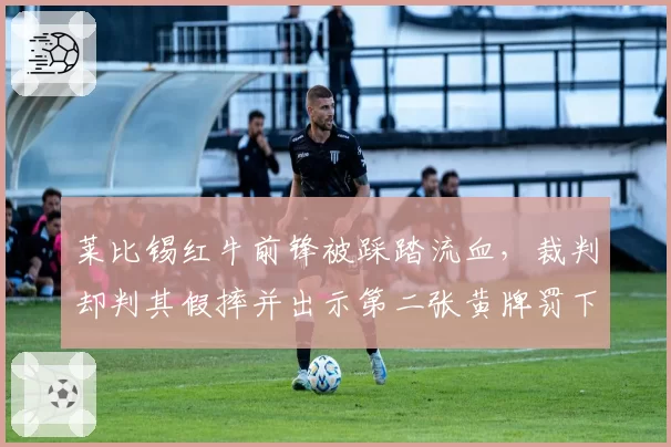 莱比锡红牛前锋被踩踏流血，裁判却判其假摔并出示第二张黄牌罚下