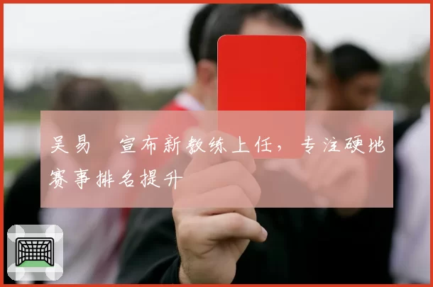吴易昺宣布新教练上任,专注硬地赛事排名提升