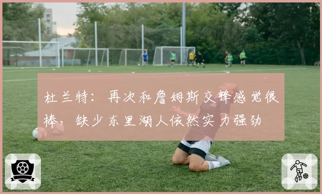 杜兰特：再次和詹姆斯交锋感觉很棒，缺少东里湖人依然实力强劲