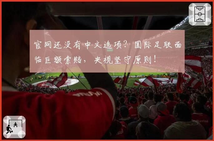 官网还没有中文选项？国际足联面临巨额索赔，央视坚守原则！