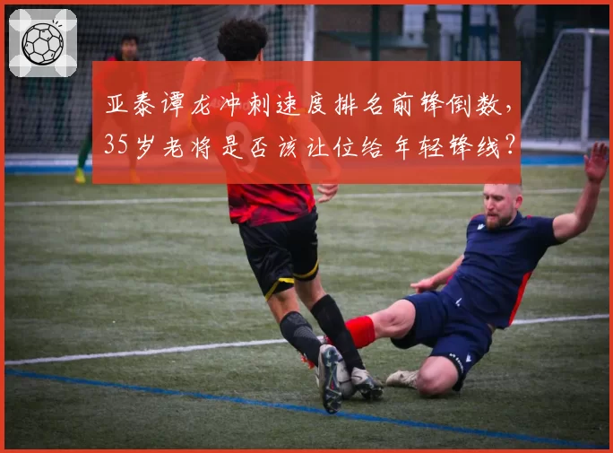 亚泰谭龙冲刺速度排名前锋倒数，35岁老将是否该让位给年轻锋线？