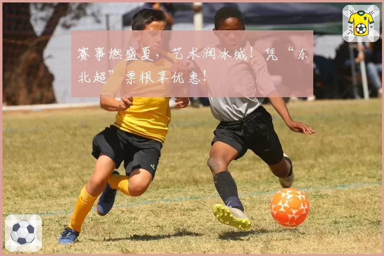 赛事燃盛夏，艺术润冰城！凭“东北超”票根享优惠！