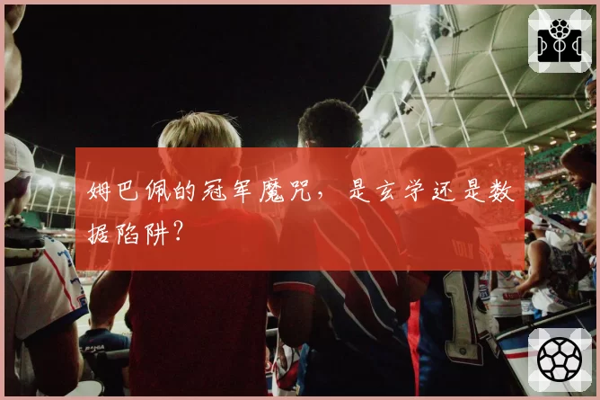 姆巴佩的冠军魔咒，是玄学还是数据陷阱？
