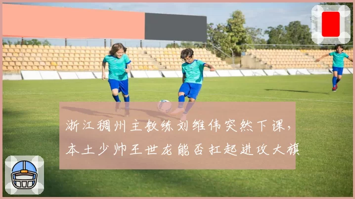 浙江稠州主教练刘维伟突然下课，本土少帅王世龙能否扛起进攻大旗？