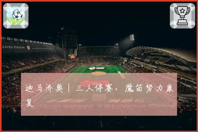 迪马济奥丨三人停赛，魔笛努力康复
