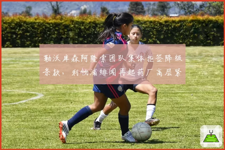 勒沃库森阿隆索团队集体拒签降级条款,利物浦绯闻再起药厂高层紧急冻结续约谈判