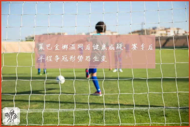 莱巴金娜温网后健康成疑，赛季后半程争冠形势恐生变