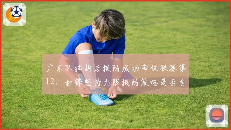 广东队挡拆后换防成功率仅联赛第12,杜锋坚持无限换防策略是否自废武功?