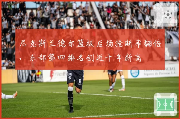 尼克斯兰德尔篮板后场抢断率翻倍,东部第四排名创近十年新高