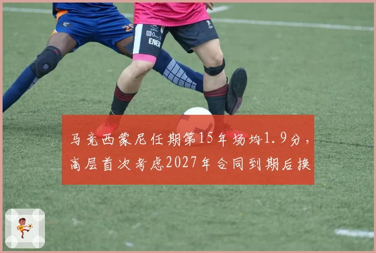 马竞西蒙尼任期第15年场均1.9分，高层首次考虑2027年合同到期后换帅