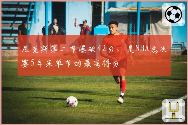 尼克斯第二节爆砍42分,是NBA总决赛5年来单节的最高得分