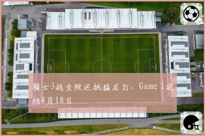 骑士3战全败还挑猛龙打，Game 1定档4月18日