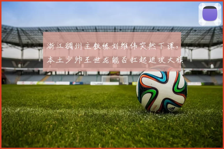 浙江稠州主教练刘维伟突然下课，本土少帅王世龙能否扛起进攻大旗？