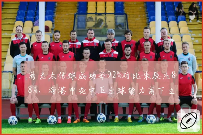 蒋光太传球成功率92%对比朱辰杰88%，海港申花中卫出球能力高下立判
