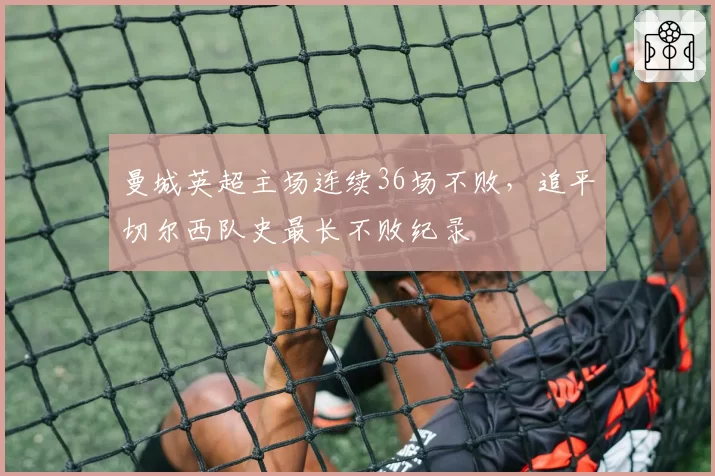曼城英超主场连续36场不败，追平切尔西队史最长不败纪录