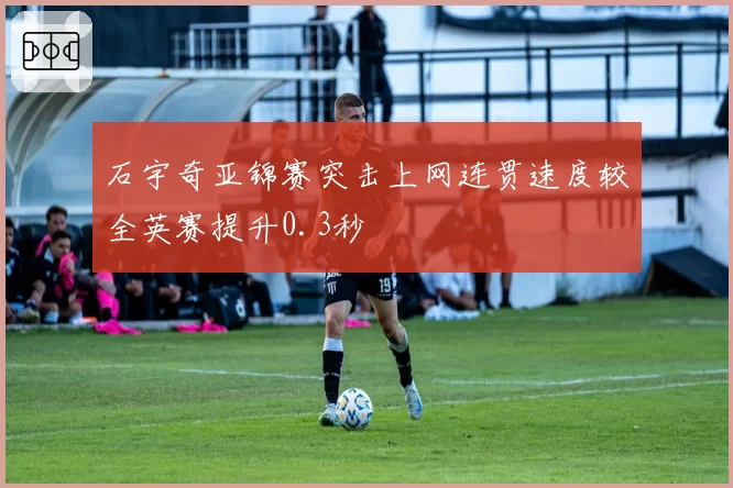 石宇奇亚锦赛突击上网连贯速度较全英赛提升0.3秒