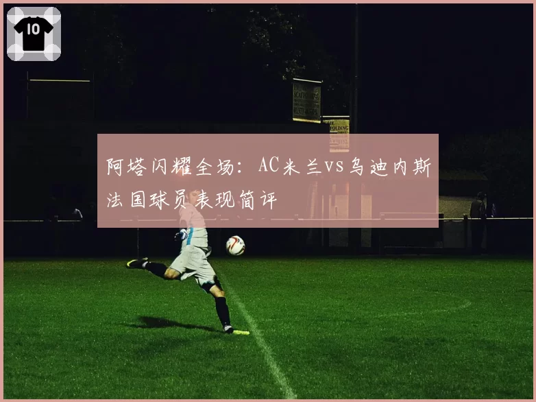 阿塔闪耀全场：AC米兰vs乌迪内斯法国球员表现简评