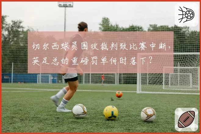 切尔西球员围攻裁判致比赛中断，英足总的重磅罚单何时落下？