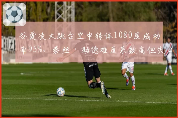 谷爱凌大跳台空中转体1080度成功率95%，泰丝·勒德难度系数高但失误率超20%