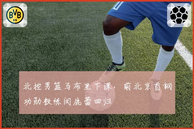 北控男篮马布里下课，前北京首钢功勋教练闵鹿蕾回归