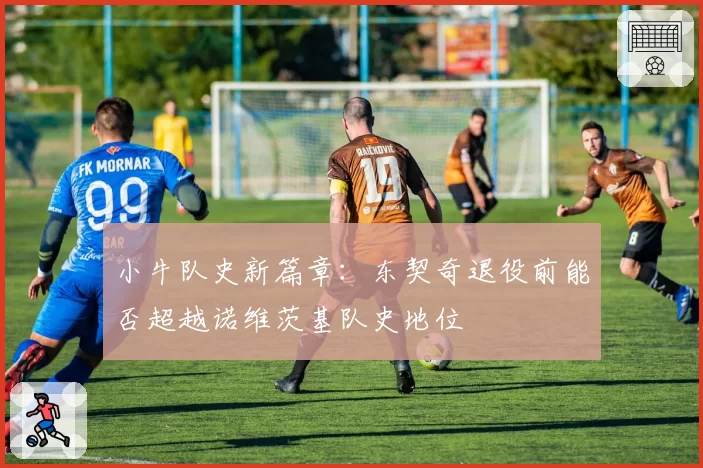小牛队史新篇章:东契奇退役前能否超越诺维茨基队史地位