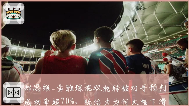 郑思维_黄雅琼混双轮转被对手预判成功率超70%，统治力为何大幅下滑？
