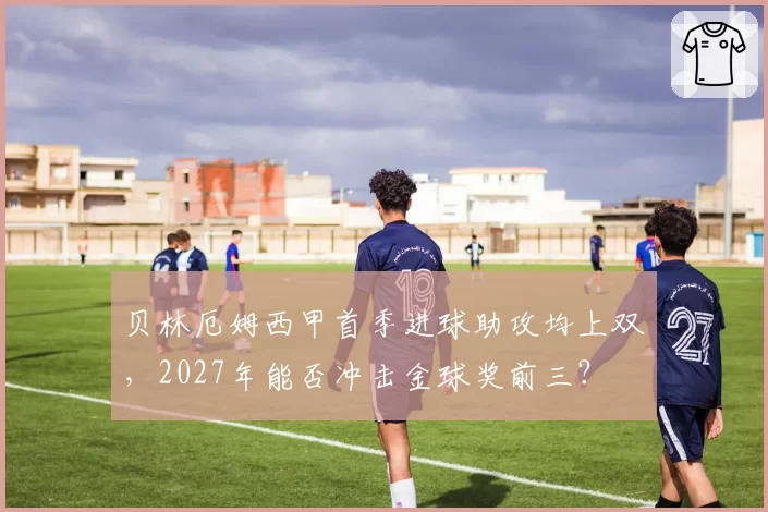 贝林厄姆西甲首季进球助攻均上双，2027年能否冲击金球奖前三？