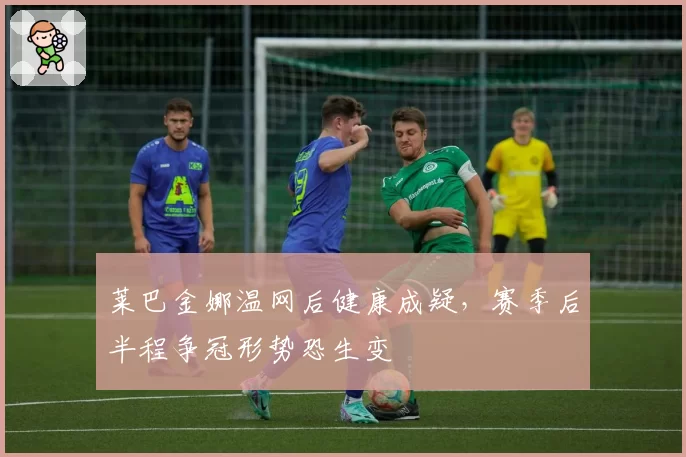 莱巴金娜温网后健康成疑，赛季后半程争冠形势恐生变